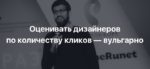 «Оценивать дизайнеров по количеству кликов — вульгарно»