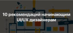 10 рекомендаций начинающим UI/UX дизайнерам