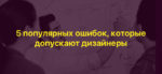 5 популярных ошибок, которые допускают дизайнеры