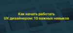 Как начать работать UX дизайнером: 10 навыков
